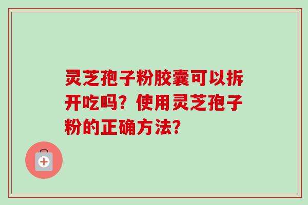 灵芝孢子粉胶囊可以拆开吃吗？使用灵芝孢子粉的正确方法？-第1张图片-卓越灵芝孢子粉