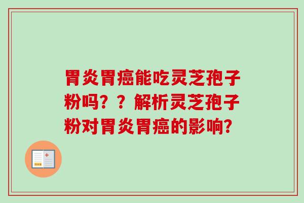 胃炎胃癌能吃灵芝孢子粉吗??解析灵芝孢子粉对胃炎胃癌的影响?-第1张图片-卓越灵芝孢子粉 胃炎胃癌能吃灵芝孢子粉吗??解析灵芝孢子粉对胃炎胃癌的影响?-第1张图片-卓越灵芝孢子粉
