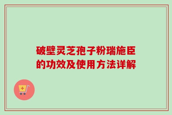破壁灵芝孢子粉瑞施臣的功效及使用方法详解-第1张图片-卓越灵芝孢子粉