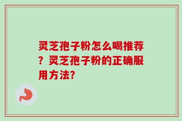 灵芝孢子粉怎么喝推荐？灵芝孢子粉的正确服用方法？-第1张图片-卓越灵芝孢子粉