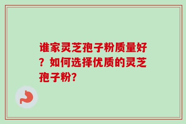 谁家灵芝孢子粉质量好？如何选择优质的灵芝孢子粉？-第1张图片-卓越灵芝孢子粉
