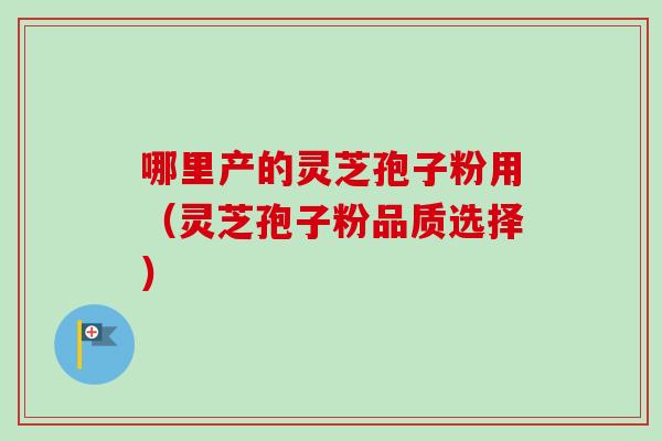 哪里产的灵芝孢子粉用（灵芝孢子粉品质选择）-第1张图片-卓越灵芝孢子粉