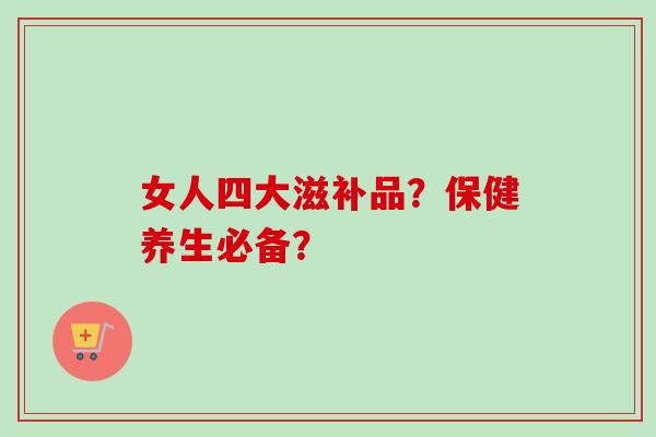 女人四大滋补品？保健养生必备？-第1张图片-卓越灵芝孢子粉