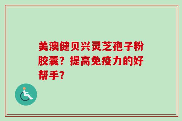 美澳健贝兴灵芝孢子粉胶囊？提高免疫力的好帮手？-第1张图片-卓越灵芝孢子粉