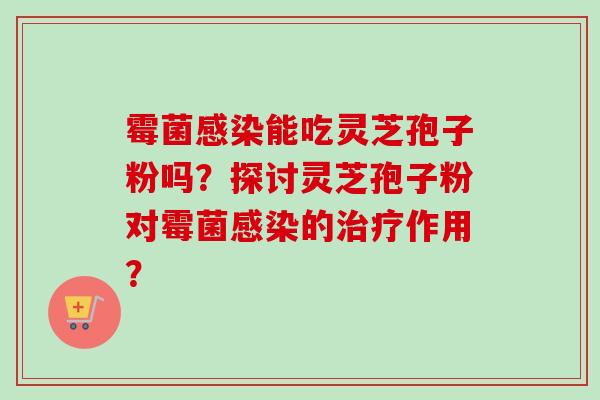 霉菌感染能吃灵芝孢子粉吗?探讨灵芝孢子粉对霉菌感染的治疗作用?-第1张图片-卓越灵芝孢子粉 霉菌感染能吃灵芝孢子粉吗?探讨灵芝孢子粉对霉菌感染的治疗作用?-第1张图片-卓越灵芝孢子粉