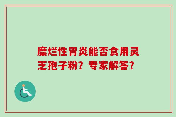 糜烂性胃炎能否食用灵芝孢子粉？专家解答？-第1张图片-卓越灵芝孢子粉