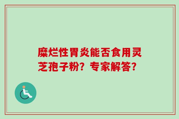 糜烂性胃炎能否食用灵芝孢子粉？专家解答？-第1张图片-卓岳灵芝孢子粉