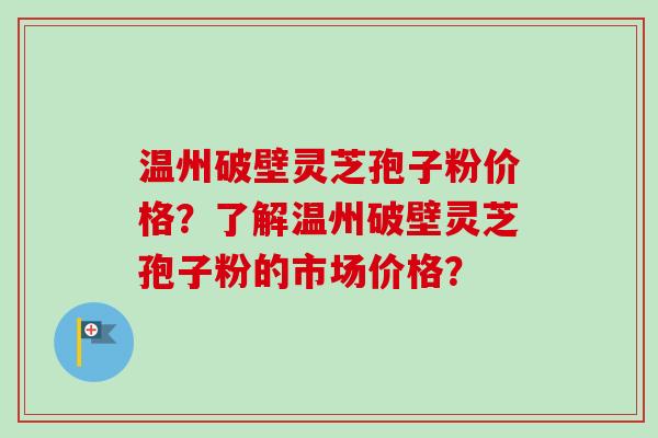 温州破壁灵芝孢子粉价格？了解温州破壁灵芝孢子粉的市场价格？-第1张图片-卓越灵芝孢子粉