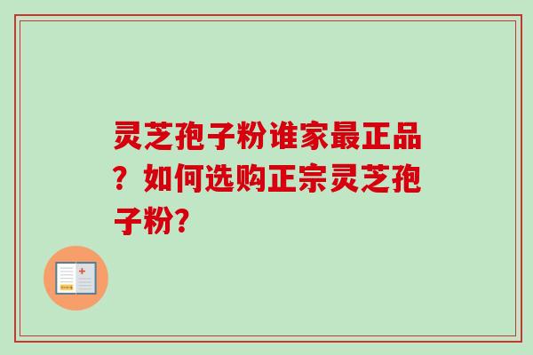 灵芝孢子粉谁家最正品?如何选购正宗灵芝孢子粉?-第1张图片-卓越灵芝孢子粉 灵芝孢子粉谁家最正品?如何选购正宗灵芝孢子粉?-第1张图片-卓越灵芝孢子粉