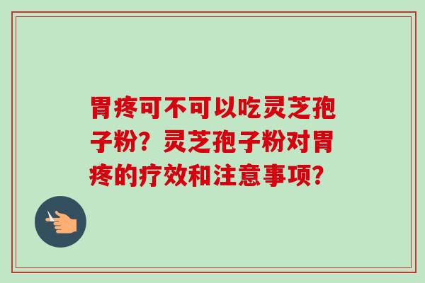 胃疼可不可以吃灵芝孢子粉？灵芝孢子粉对胃疼的疗效和注意事项？-第1张图片-卓越灵芝孢子粉