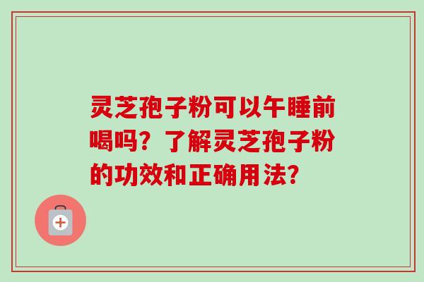 灵芝孢子粉可以午睡前喝吗?了解灵芝孢子粉的功效和正确用法?-第1张图片-卓越灵芝孢子粉 灵芝孢子粉可以午睡前喝吗?了解灵芝孢子粉的功效和正确用法?-第1张图片-卓越灵芝孢子粉