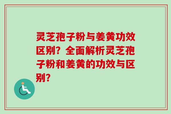 灵芝孢子粉与姜黄功效区别?全面解析灵芝孢子粉和姜黄的功效与区别?-第1张图片-卓越灵芝孢子粉 灵芝孢子粉与姜黄功效区别?全面解析灵芝孢子粉和姜黄的功效与区别?-第1张图片-卓越灵芝孢子粉
