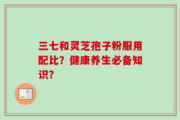 三七和灵芝孢子粉服用配比?健康养生必备知识?-第1张图片-卓越灵芝孢子粉 三七和灵芝孢子粉服用配比?健康养生必备知识?-第1张图片-卓越灵芝孢子粉