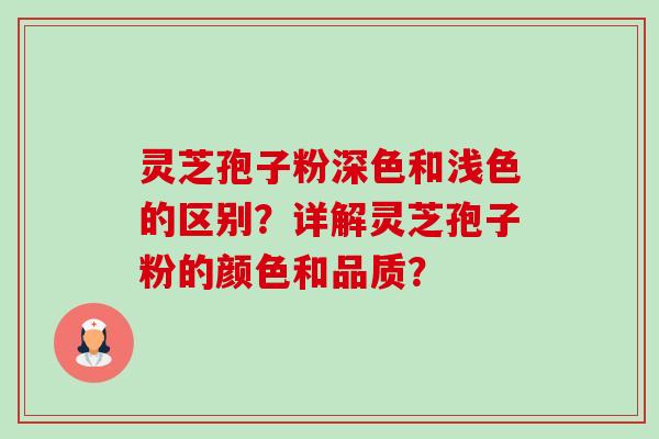 灵芝孢子粉深色和浅色的区别？详解灵芝孢子粉的颜色和品质？-第1张图片-卓越灵芝孢子粉