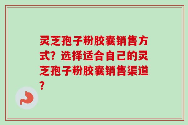 灵芝孢子粉胶囊销售方式?选择适合自己的灵芝孢子粉胶囊销售渠道?-第1张图片-卓越灵芝孢子粉 灵芝孢子粉胶囊销售方式?选择适合自己的灵芝孢子粉胶囊销售渠道?-第1张图片-卓越灵芝孢子粉