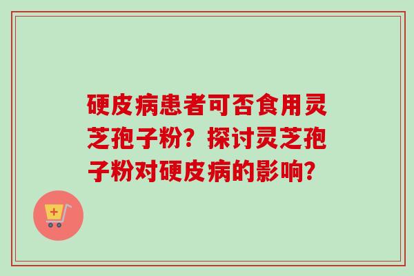 硬皮病患者可否食用灵芝孢子粉?探讨灵芝孢子粉对硬皮病的影响?-第1张图片-卓越灵芝孢子粉 硬皮病患者可否食用灵芝孢子粉?探讨灵芝孢子粉对硬皮病的影响?-第1张图片-卓越灵芝孢子粉
