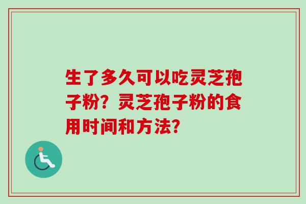 生了多久可以吃灵芝孢子粉?灵芝孢子粉的食用时间和方法?-第1张图片-卓越灵芝孢子粉 生了多久可以吃灵芝孢子粉?灵芝孢子粉的食用时间和方法?-第1张图片-卓越灵芝孢子粉