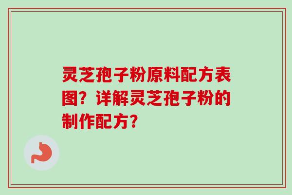灵芝孢子粉原料配方表图？详解灵芝孢子粉的制作配方？-第1张图片-卓越灵芝孢子粉