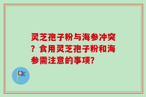 灵芝孢子粉与海参冲突？食用灵芝孢子粉和海参需注意的事项？-第1张图片-卓越灵芝孢子粉