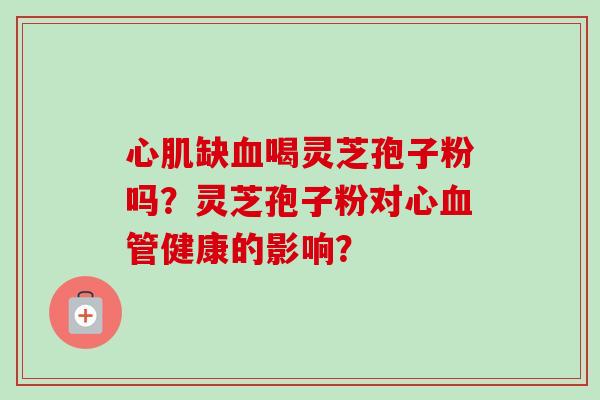 心肌缺血喝灵芝孢子粉吗?灵芝孢子粉对心血管健康的影响?-第1张图片-卓越灵芝孢子粉 心肌缺血喝灵芝孢子粉吗?灵芝孢子粉对心血管健康的影响?-第1张图片-卓越灵芝孢子粉