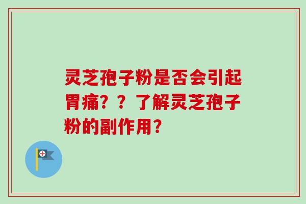 灵芝孢子粉是否会引起胃痛？？了解灵芝孢子粉的副作用？-第1张图片-卓越灵芝孢子粉
