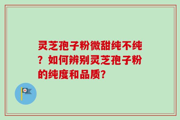 灵芝孢子粉微甜纯不纯？如何辨别灵芝孢子粉的纯度和品质？-第1张图片-卓越灵芝孢子粉