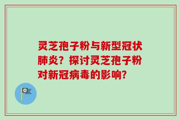 灵芝孢子粉与新型冠状肺炎？探讨灵芝孢子粉对新冠病毒的影响？-第1张图片-卓岳灵芝孢子粉