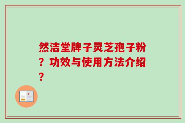然洁堂牌子灵芝孢子粉？功效与使用方法介绍？-第1张图片-卓越灵芝孢子粉