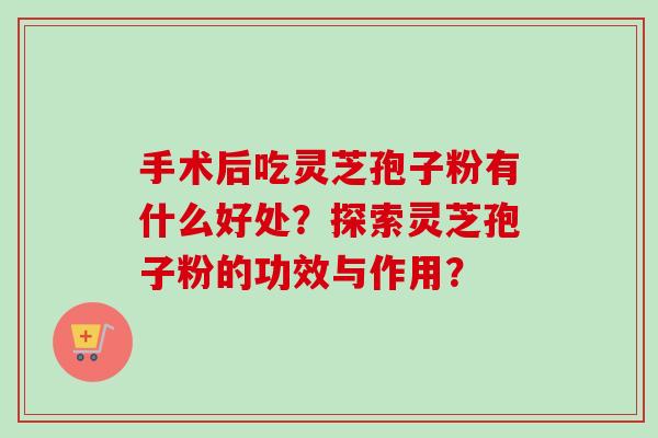 手术后吃灵芝孢子粉有什么好处？探索灵芝孢子粉的功效与作用？-第1张图片-卓越灵芝孢子粉