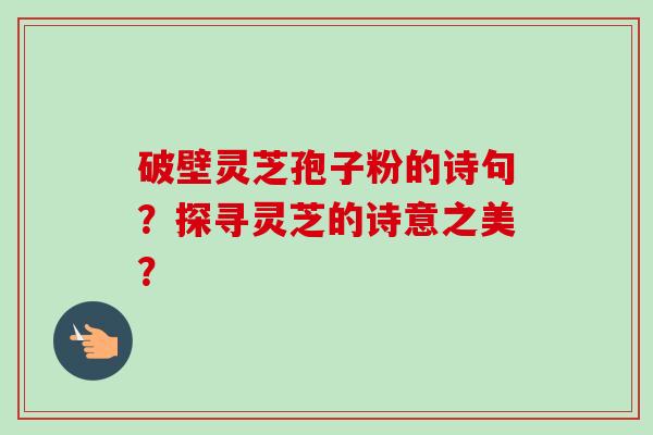 破壁灵芝孢子粉的诗句？探寻灵芝的诗意之美？-第1张图片-卓越灵芝孢子粉