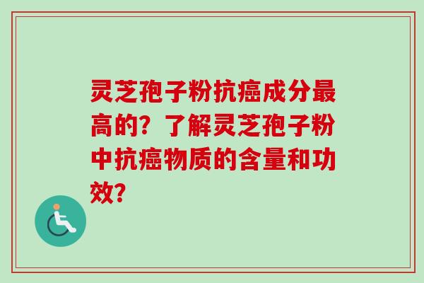 灵芝孢子粉抗癌成分最高的？了解灵芝孢子粉中抗癌物质的含量和功效？-第1张图片-卓越灵芝孢子粉