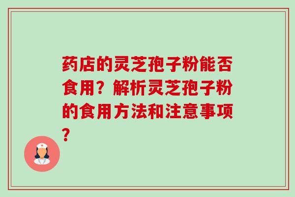 药店的灵芝孢子粉能否食用？解析灵芝孢子粉的食用方法和注意事项？-第1张图片-卓越灵芝孢子粉