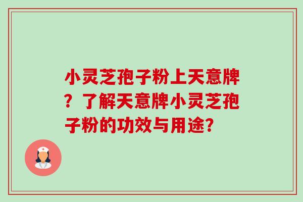 小灵芝孢子粉上天意牌?了解天意牌小灵芝孢子粉的功效与用途?-第1张图片-卓越灵芝孢子粉 小灵芝孢子粉上天意牌?了解天意牌小灵芝孢子粉的功效与用途?-第1张图片-卓越灵芝孢子粉