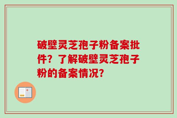 破壁灵芝孢子粉备案批件？了解破壁灵芝孢子粉的备案情况？-第1张图片-卓越灵芝孢子粉