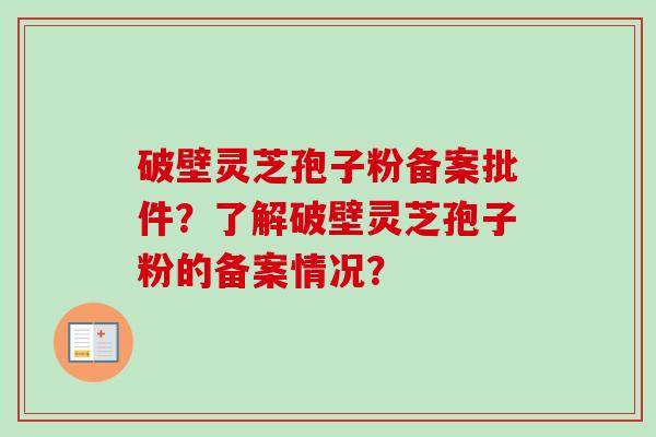 破壁灵芝孢子粉备案批件？了解破壁灵芝孢子粉的备案情况？-第1张图片-卓岳灵芝孢子粉