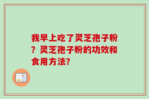 我早上吃了灵芝孢子粉？灵芝孢子粉的功效和食用方法？-第1张图片-卓越灵芝孢子粉