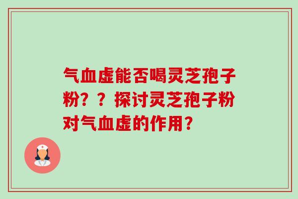 气血虚能否喝灵芝孢子粉？？探讨灵芝孢子粉对气血虚的作用？-第1张图片-卓越灵芝孢子粉