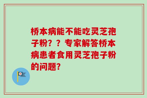 桥本病能不能吃灵芝孢子粉??专家解答桥本病患者食用灵芝孢子粉的问题?-第1张图片-卓越灵芝孢子粉 桥本病能不能吃灵芝孢子粉??专家解答桥本病患者食用灵芝孢子粉的问题?-第1张图片-卓越灵芝孢子粉