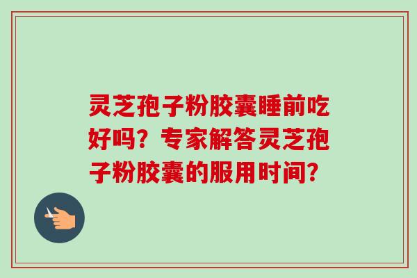 灵芝孢子粉胶囊睡前吃好吗？专家解答灵芝孢子粉胶囊的服用时间？-第1张图片-卓越灵芝孢子粉