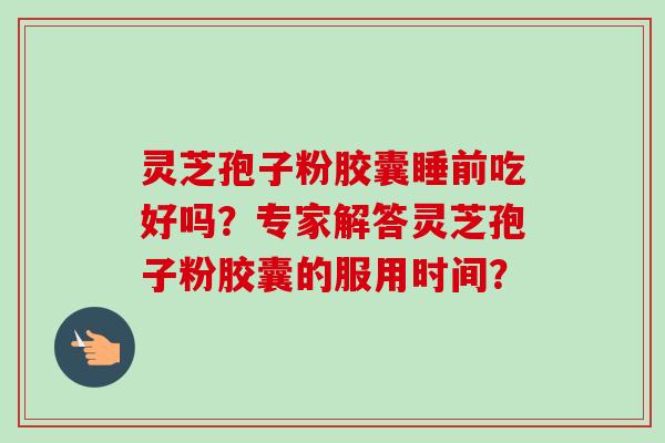 灵芝孢子粉胶囊睡前吃好吗？专家解答灵芝孢子粉胶囊的服用时间？-第1张图片-卓岳灵芝孢子粉