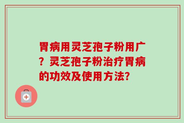胃病用灵芝孢子粉用广？灵芝孢子粉治疗胃病的功效及使用方法？-第1张图片-卓越灵芝孢子粉