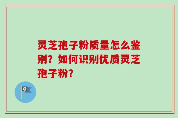 灵芝孢子粉质量怎么鉴别？如何识别优质灵芝孢子粉？-第1张图片-卓越灵芝孢子粉