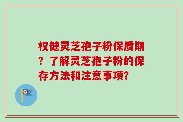 权健灵芝孢子粉保质期?了解灵芝孢子粉的保存方法和注意事项?-第1张图片-卓越灵芝孢子粉 权健灵芝孢子粉保质期?了解灵芝孢子粉的保存方法和注意事项?-第1张图片-卓越灵芝孢子粉