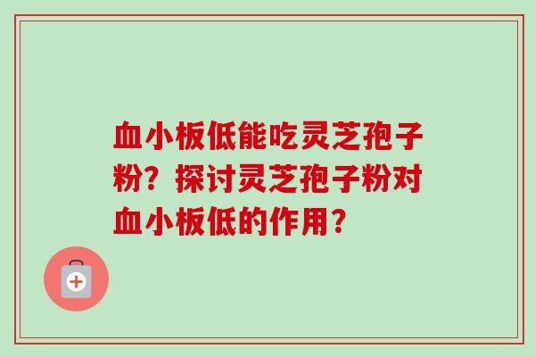 血小板低能吃灵芝孢子粉？探讨灵芝孢子粉对血小板低的作用？-第1张图片-卓岳灵芝孢子粉