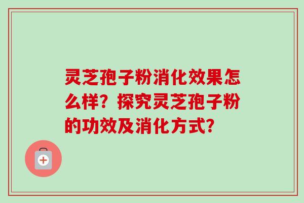 灵芝孢子粉消化效果怎么样？探究灵芝孢子粉的功效及消化方式？-第1张图片-卓越灵芝孢子粉