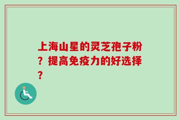上海山星的灵芝孢子粉?提高免疫力的好选择?-第1张图片-卓越灵芝孢子粉 上海山星的灵芝孢子粉?提高免疫力的好选择?-第1张图片-卓越灵芝孢子粉