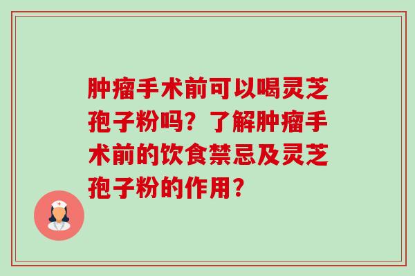 肿瘤手术前可以喝灵芝孢子粉吗？了解肿瘤手术前的饮食禁忌及灵芝孢子粉的作用？-第1张图片-卓越灵芝孢子粉