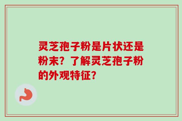 灵芝孢子粉是片状还是粉末？了解灵芝孢子粉的外观特征？-第1张图片-卓越灵芝孢子粉