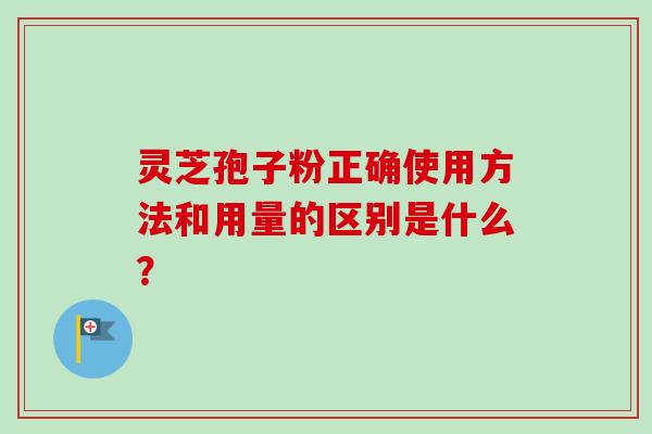 灵芝孢子粉正确使用方法和用量的区别是什么？-第1张图片-卓越灵芝孢子粉