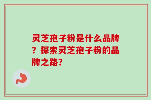 灵芝孢子粉是什么品牌?探索灵芝孢子粉的品牌之路?-第1张图片-卓越灵芝孢子粉 灵芝孢子粉是什么品牌?探索灵芝孢子粉的品牌之路?-第1张图片-卓越灵芝孢子粉